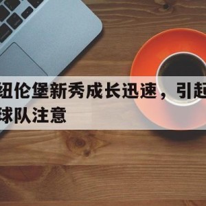 九州体育-纽伦堡新秀成长迅速，引起球队注意(纽伦堡新秀成长迅速,引起球队注意的是)